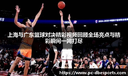 上海与广东篮球对决精彩视频回顾全场亮点与精彩瞬间一网打尽