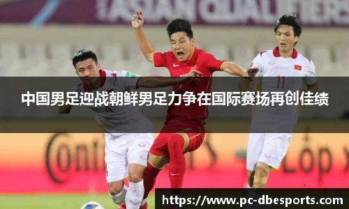中国男足迎战朝鲜男足力争在国际赛场再创佳绩