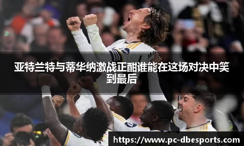 亚特兰特与蒂华纳激战正酣谁能在这场对决中笑到最后