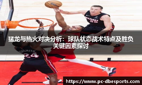 猛龙与热火对决分析：球队状态战术特点及胜负关键因素探讨