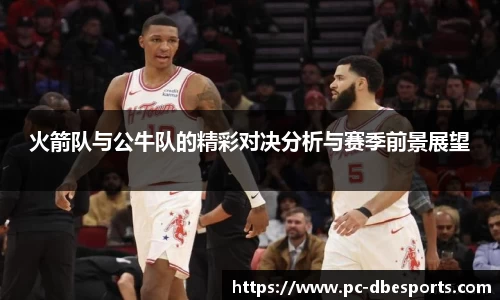 火箭队与公牛队的精彩对决分析与赛季前景展望