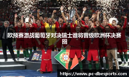 欧预赛激战葡萄牙对决瑞士谁将晋级欧洲杯决赛圈